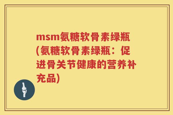 msm氨糖软骨素绿瓶(氨糖软骨素绿瓶:促进骨关节健康的营养补充品) msm氨糖软骨素绿瓶(氨糖软骨素绿瓶:促进骨关节健康的营养补充品)