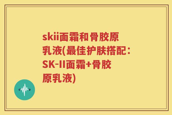 skii面霜和骨胶原乳液(佳护肤搭配：SK-II面霜+骨胶原乳液)