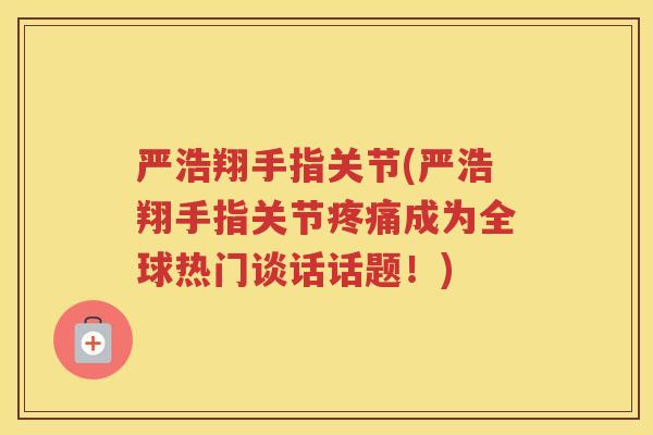 严浩翔手指关节(严浩翔手指关节成为全球热门谈话话题！)