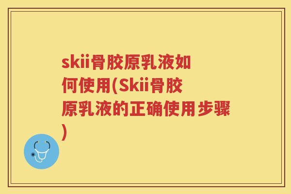skii骨胶原乳液如何使用(Skii骨胶原乳液的正确使用步骤) skii骨胶原乳液如何使用(Skii骨胶原乳液的正确使用步骤)