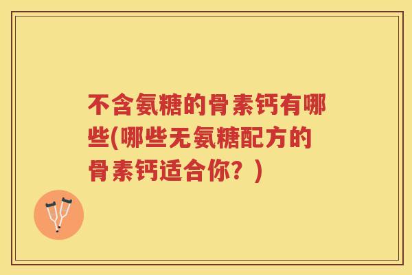 不含氨糖的骨素钙有哪些(哪些无氨糖配方的骨素钙适合你？)