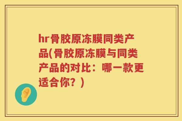 hr骨胶原冻膜同类产品(骨胶原冻膜与同类产品的对比:哪一款更适合你?) hr骨胶原冻膜同类产品(骨胶原冻膜与同类产品的对比:哪一款更适合你?)