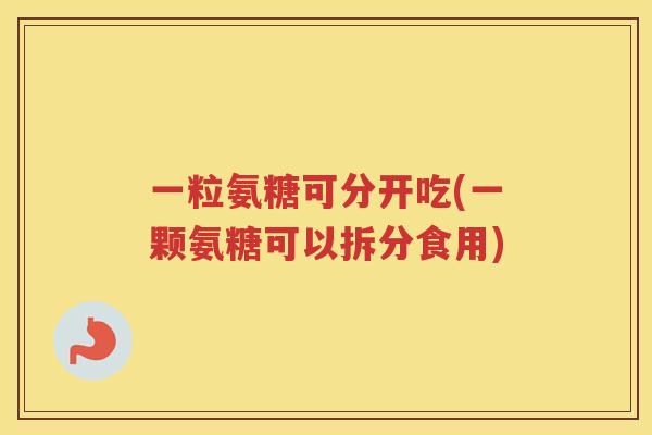 一粒氨糖可分开吃(一颗氨糖可以拆分食用) 一粒氨糖可分开吃(一颗氨糖可以拆分食用)