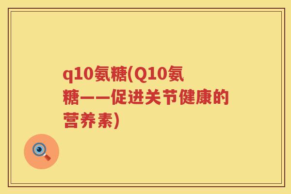 q10氨糖(Q10氨糖——促进关节健康的营养素) q10氨糖(Q10氨糖——促进关节健康的营养素)