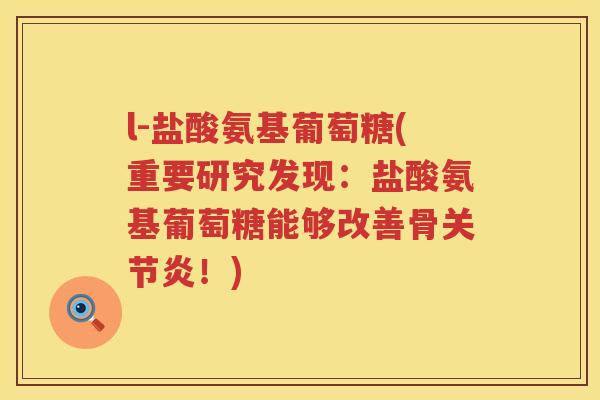 l-盐酸氨基葡萄糖(重要研究发现:盐酸氨基葡萄糖能够改善骨!) l-盐酸氨基葡萄糖(重要研究发现:盐酸氨基葡萄糖能够改善骨!)