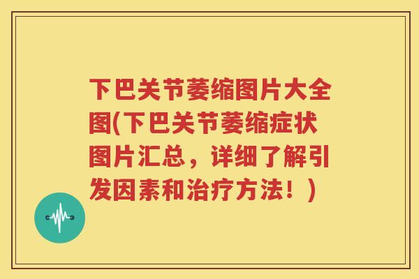 下巴关节萎缩图片大全图(下巴关节萎缩症状图片汇总，详细了解引发因素和方法！)