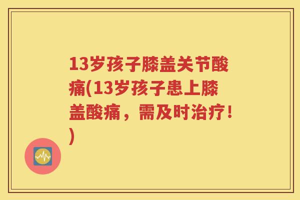 13岁孩子膝盖关节酸痛(13岁孩子患上膝盖酸痛,需及时!) 13岁孩子膝盖关节酸痛(13岁孩子患上膝盖酸痛,需及时!)