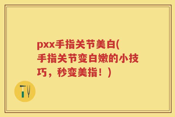 pxx手指关节美白(手指关节变白嫩的小技巧,秒变美指!) pxx手指关节美白(手指关节变白嫩的小技巧,秒变美指!)