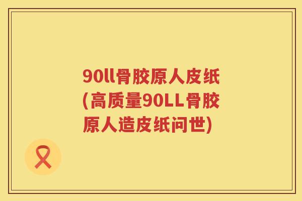 90ll骨胶原人皮纸(高质量90LL骨胶原人造皮纸问世)