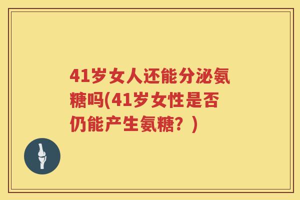 41岁女人还能分泌氨糖吗(41岁女性是否仍能产生氨糖?) 41岁女人还能分泌氨糖吗(41岁女性是否仍能产生氨糖?)