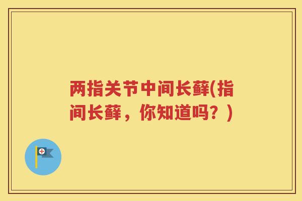 两指关节中间长藓(指间长藓，你知道吗？)