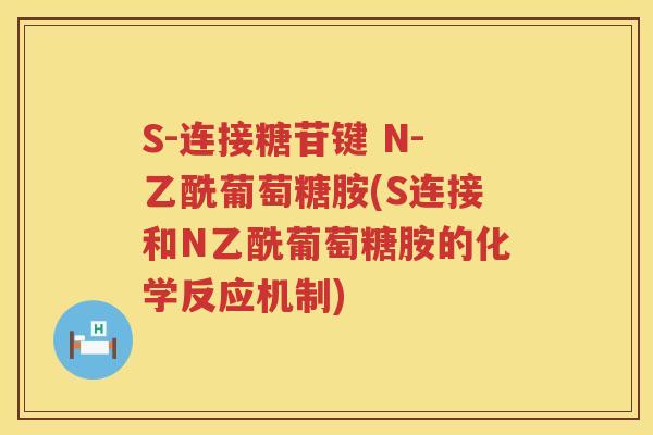 S-连接糖苷键 N-乙酰葡萄糖胺(S连接和N乙酰葡萄糖胺的化学反应机制) S-连接糖苷键 N-乙酰葡萄糖胺(S连接和N乙酰葡萄糖胺的化学反应机制)