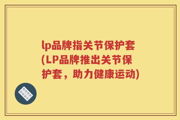 lp品牌指关节保护套(LP品牌推出关节保护套,助力健康运动) lp品牌指关节保护套(LP品牌推出关节保护套,助力健康运动)