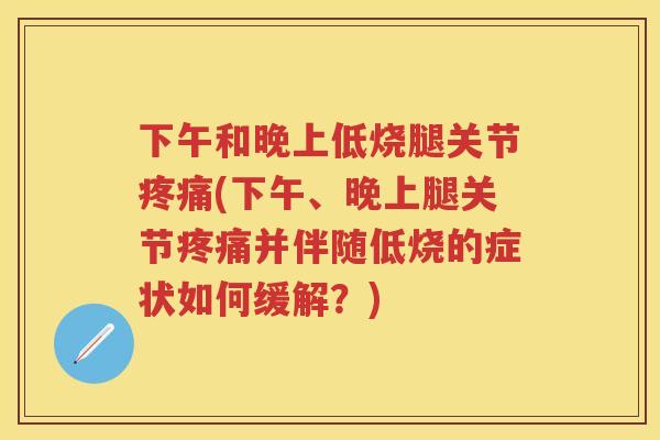 下午和晚上低烧腿关节(下午、晚上腿关节并伴随低烧的症状如何缓解?) 下午和晚上低烧腿关节(下午、晚上腿关节并伴随低烧的症状如何缓解?)