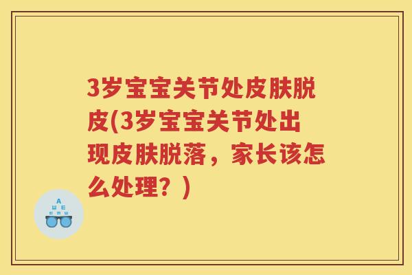3岁宝宝关节处脱皮(3岁宝宝关节处出现脱落，家长该怎么处理？)