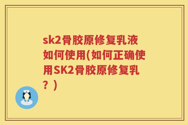 sk2骨胶原修复乳液如何使用(如何正确使用SK2骨胶原修复乳？)
