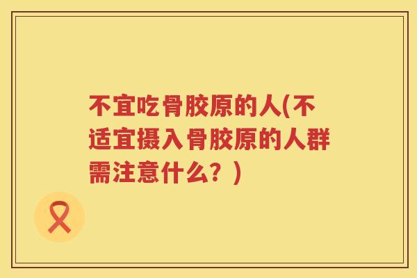 不宜吃骨胶原的人(不适宜摄入骨胶原的人群需注意什么?) 不宜吃骨胶原的人(不适宜摄入骨胶原的人群需注意什么?)