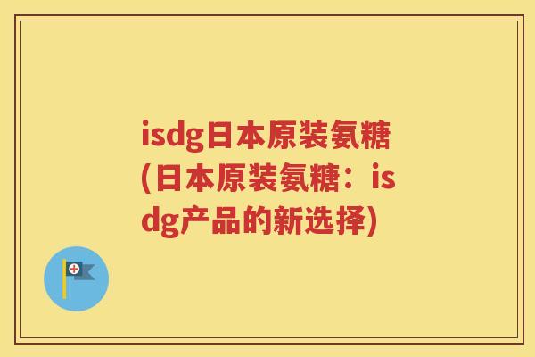 isdg日本原装氨糖(日本原装氨糖：isdg产品的新选择)