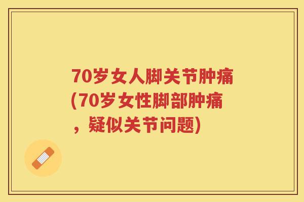 70岁女人脚关节肿痛(70岁女性脚部肿痛，疑似关节问题)