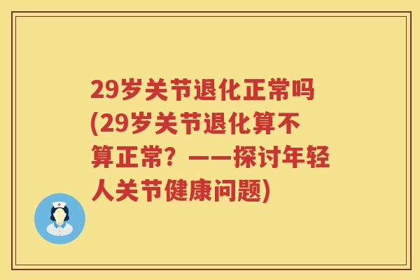 29岁关节退化正常吗(29岁关节退化算不算正常?——探讨年轻人关节健康问题) 29岁关节退化正常吗(29岁关节退化算不算正常?——探讨年轻人关节健康问题)