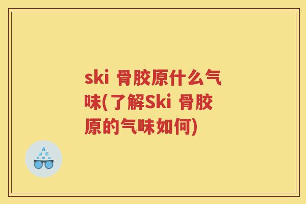 ski 骨胶原什么气味(了解Ski 骨胶原的气味如何) ski 骨胶原什么气味(了解Ski 骨胶原的气味如何)