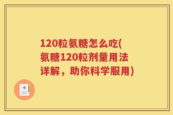 120粒氨糖怎么吃(氨糖120粒剂量用法详解，助你科学服用)