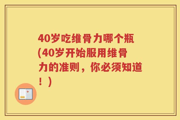 40岁吃维骨力哪个瓶(40岁开始服用维骨力的准则，你必须知道！)