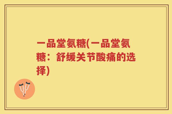 一品堂氨糖(一品堂氨糖：舒缓关节酸痛的选择)