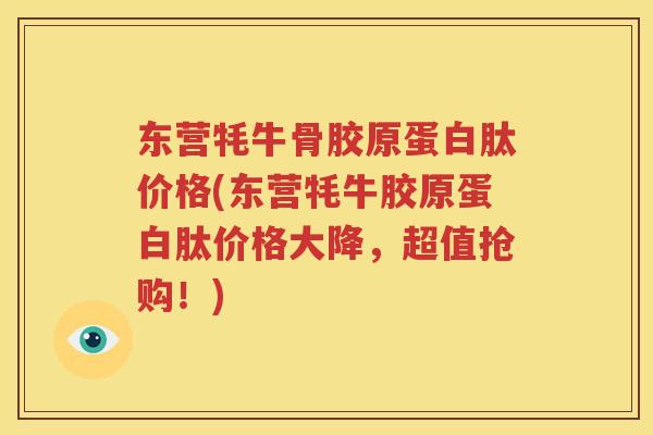 东营牦牛骨胶原蛋白肽价格(东营牦牛胶原蛋白肽价格大降,超值抢购!) 东营牦牛骨胶原蛋白肽价格(东营牦牛胶原蛋白肽价格大降,超值抢购!)