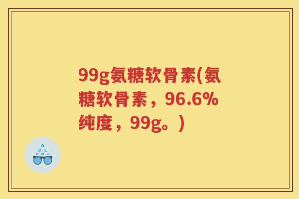 99g氨糖软骨素(氨糖软骨素,96.6%纯度,99g。) 99g氨糖软骨素(氨糖软骨素,96.6%纯度,99g。)