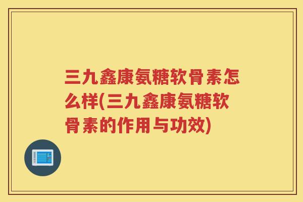三九鑫康氨糖软骨素怎么样(三九鑫康氨糖软骨素的作用与功效) 三九鑫康氨糖软骨素怎么样(三九鑫康氨糖软骨素的作用与功效)