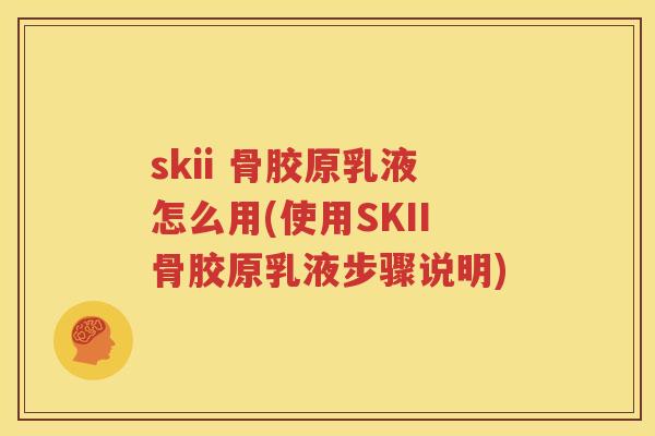 skii 骨胶原乳液怎么用(使用SKII骨胶原乳液步骤说明) skii 骨胶原乳液怎么用(使用SKII骨胶原乳液步骤说明)