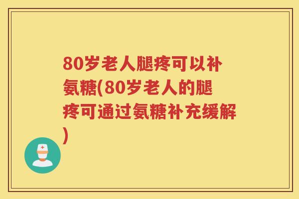 80岁老人腿疼可以补氨糖(80岁老人的腿疼可通过氨糖补充缓解) 80岁老人腿疼可以补氨糖(80岁老人的腿疼可通过氨糖补充缓解)