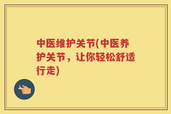 中医维护关节(中医养护关节，让你轻松舒适行走)