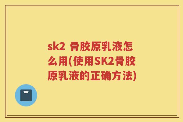 sk2 骨胶原乳液怎么用(使用SK2骨胶原乳液的正确方法) sk2 骨胶原乳液怎么用(使用SK2骨胶原乳液的正确方法)