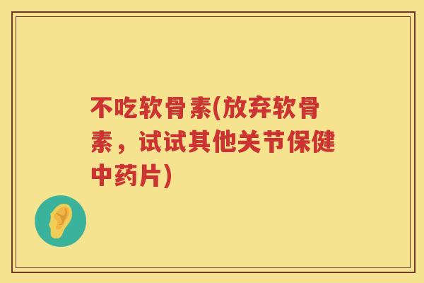 不吃软骨素(放弃软骨素,试试其他关节保健片) 不吃软骨素(放弃软骨素,试试其他关节保健片)