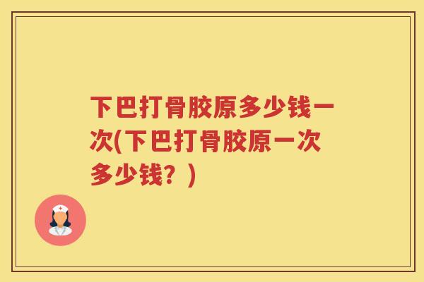 下巴打骨胶原多少钱一次(下巴打骨胶原一次多少钱?) 下巴打骨胶原多少钱一次(下巴打骨胶原一次多少钱?)