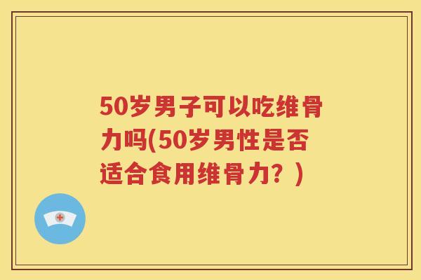 50岁男子可以吃维骨力吗(50岁男性是否适合食用维骨力?) 50岁男子可以吃维骨力吗(50岁男性是否适合食用维骨力?)