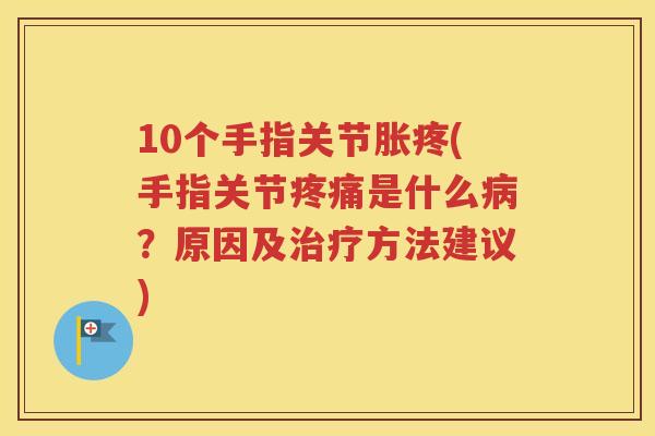 10个手指关节胀疼(手指关节是什么？原因及方法建议)