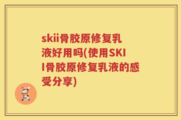 skii骨胶原修复乳液好用吗(使用SKII骨胶原修复乳液的感受分享) skii骨胶原修复乳液好用吗(使用SKII骨胶原修复乳液的感受分享)