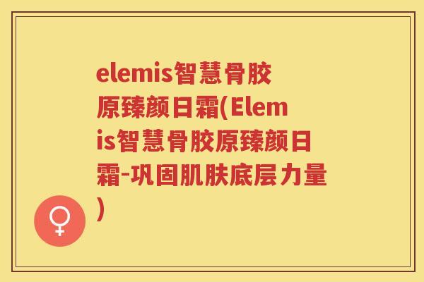 elemis智慧骨胶原臻颜日霜(Elemis智慧骨胶原臻颜日霜-巩固底层力量) elemis智慧骨胶原臻颜日霜(Elemis智慧骨胶原臻颜日霜-巩固底层力量)