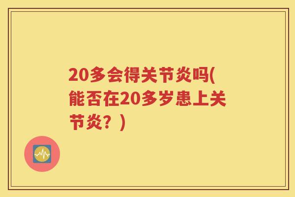 20多会得吗(能否在20多岁患上?) 20多会得吗(能否在20多岁患上?)