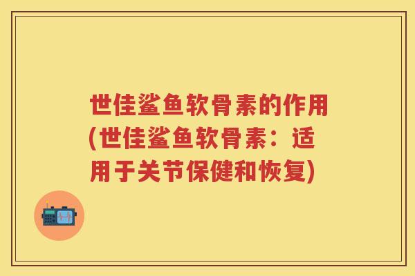 世佳鲨鱼软骨素的作用(世佳鲨鱼软骨素:适用于关节保健和恢复) 世佳鲨鱼软骨素的作用(世佳鲨鱼软骨素:适用于关节保健和恢复)