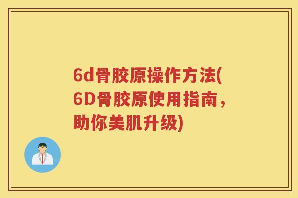 6d骨胶原操作方法(6D骨胶原使用指南,助你美肌升级) 6d骨胶原操作方法(6D骨胶原使用指南,助你美肌升级)