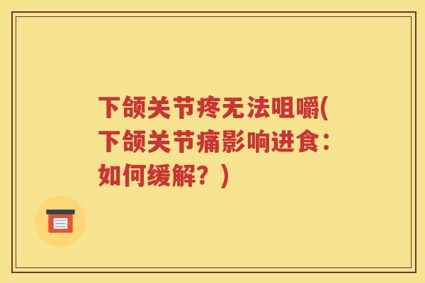 下颌关节疼无法咀嚼(下颌关节痛影响进食:如何缓解?) 下颌关节疼无法咀嚼(下颌关节痛影响进食:如何缓解?)
