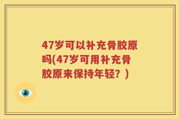 47岁可以补充骨胶原吗(47岁可用补充骨胶原来保持年轻?) 47岁可以补充骨胶原吗(47岁可用补充骨胶原来保持年轻?)