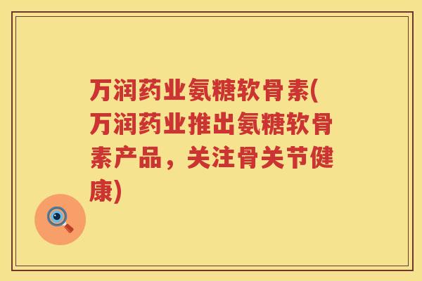 万润药业氨糖软骨素(万润药业推出氨糖软骨素产品，关注骨关节健康)