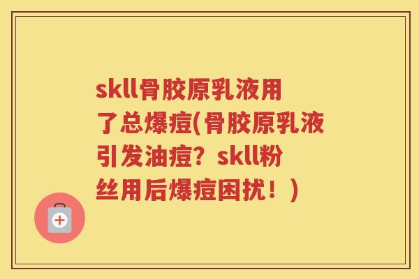 skll骨胶原乳液用了总爆痘(骨胶原乳液引发油痘?skll粉丝用后爆痘困扰!) skll骨胶原乳液用了总爆痘(骨胶原乳液引发油痘?skll粉丝用后爆痘困扰!)