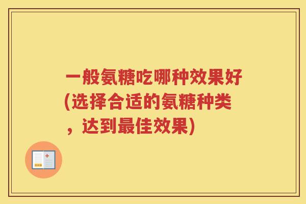 一般氨糖吃哪种效果好(选择合适的氨糖种类，达到佳效果)