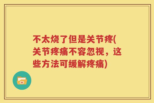 不太烧了但是关节疼(关节不容忽视,这些方法可缓解) 不太烧了但是关节疼(关节不容忽视,这些方法可缓解)